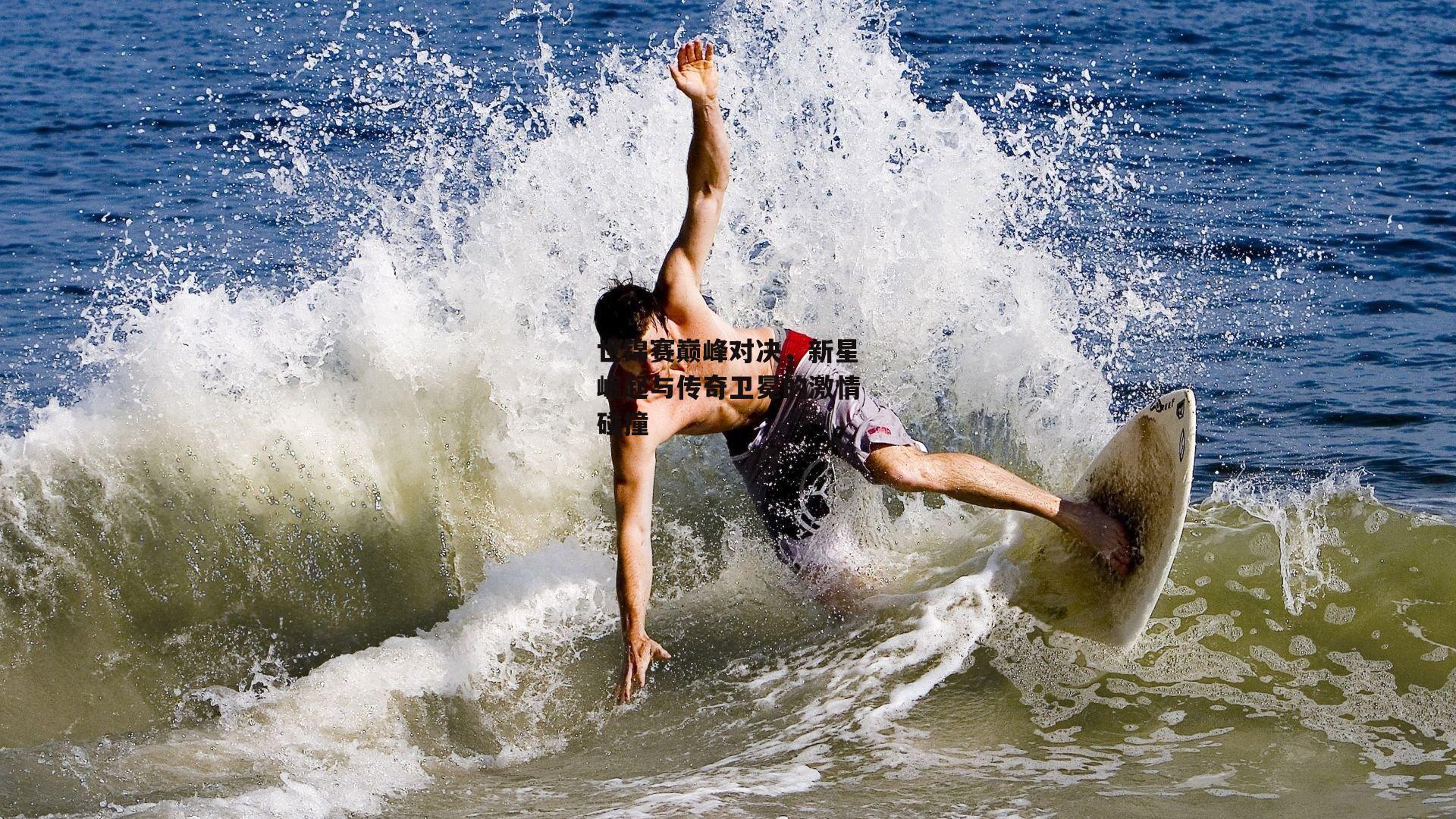 世锦赛巅峰对决，新星崛起与传奇卫冕的激情碰撞