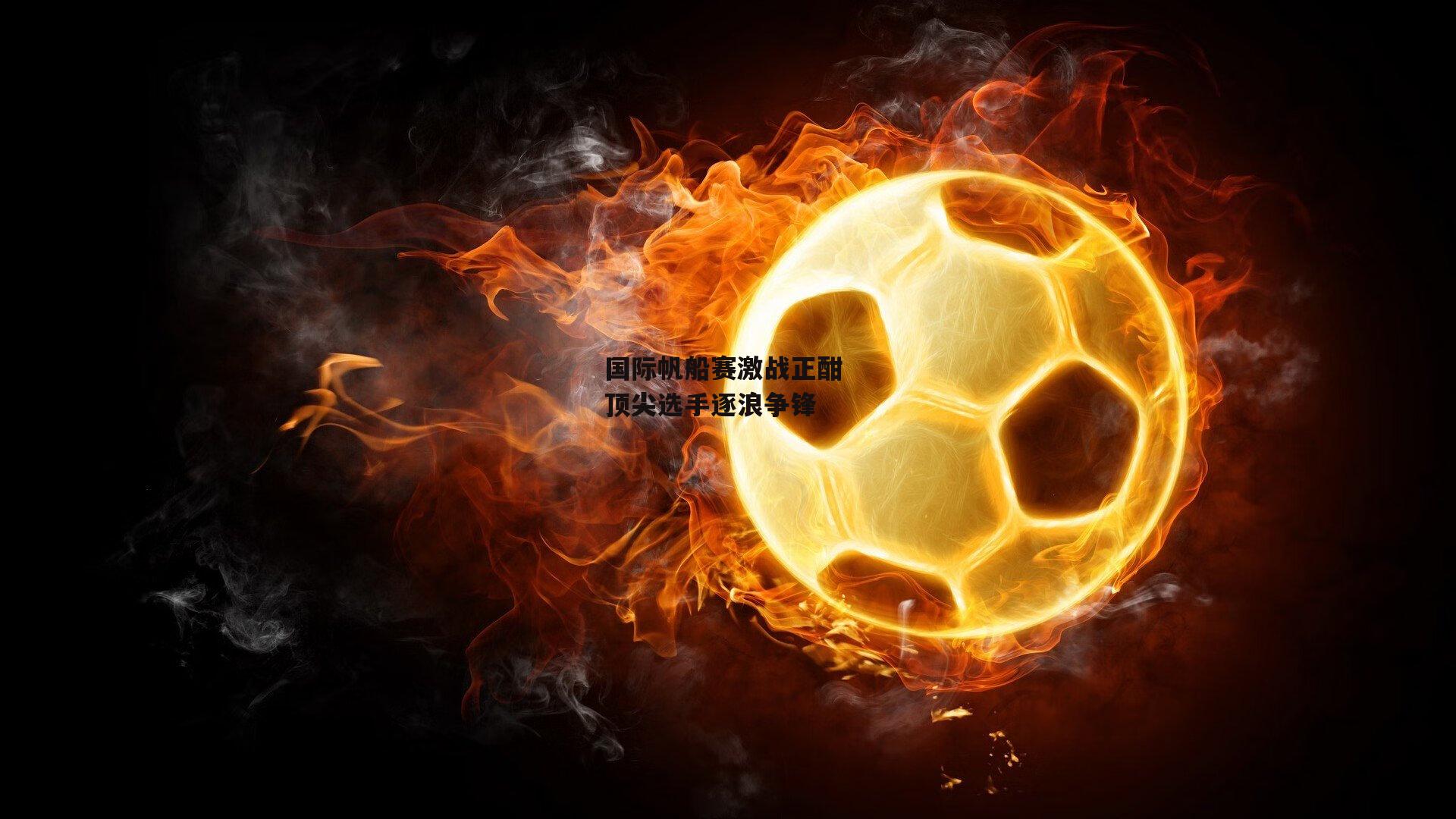 国际帆船赛激战正酣 顶尖选手逐浪争锋