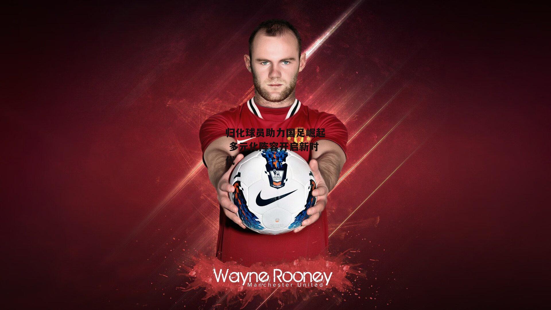 归化球员助力国足崛起 多元化阵容开启新时代