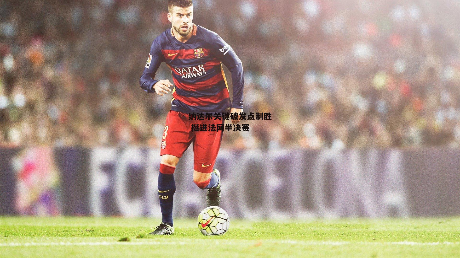 体育赛事直播|纳达尔关键破发点制胜 挺进法网半决赛