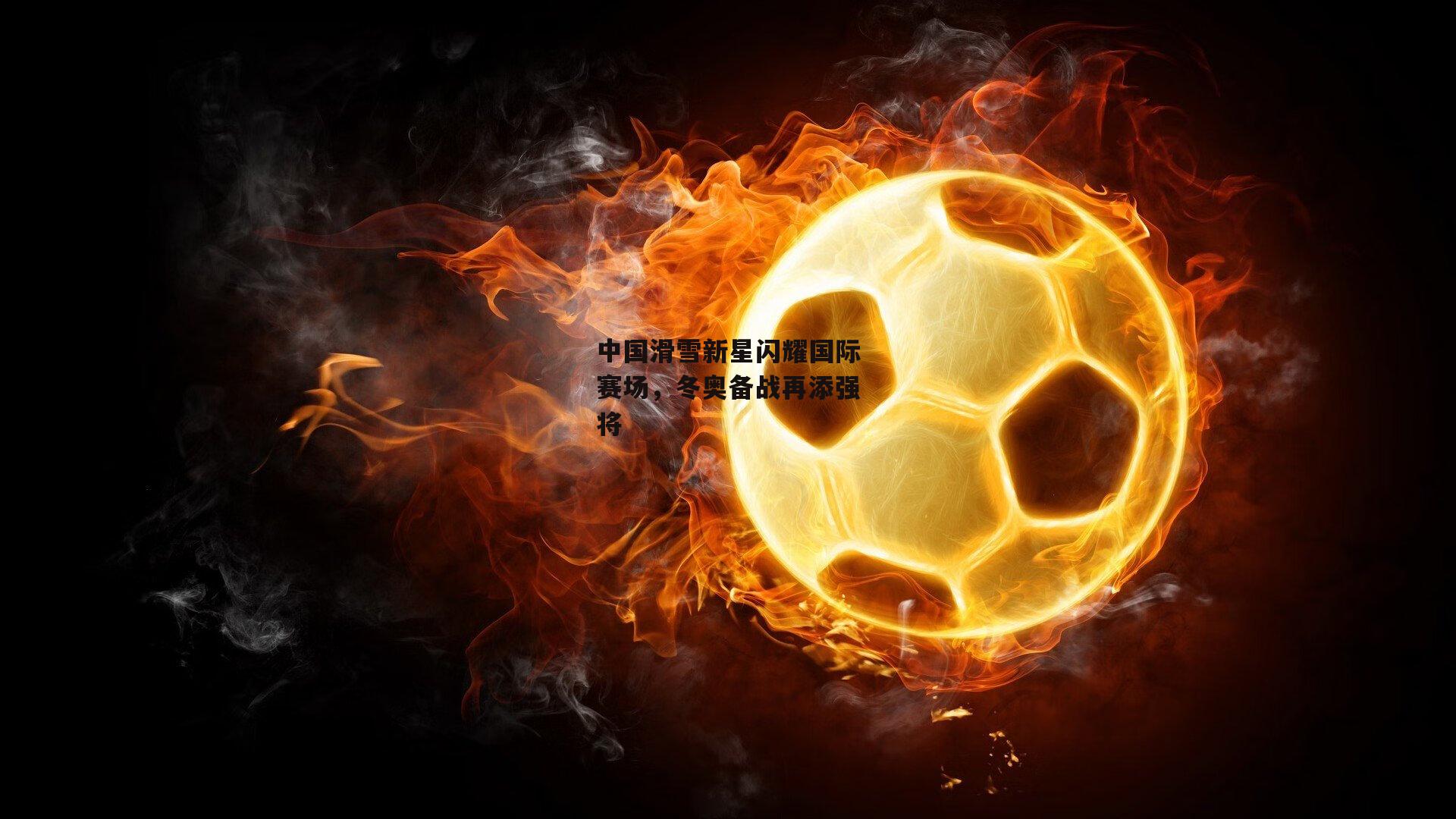 中国滑雪新星闪耀国际赛场，冬奥备战再添强将