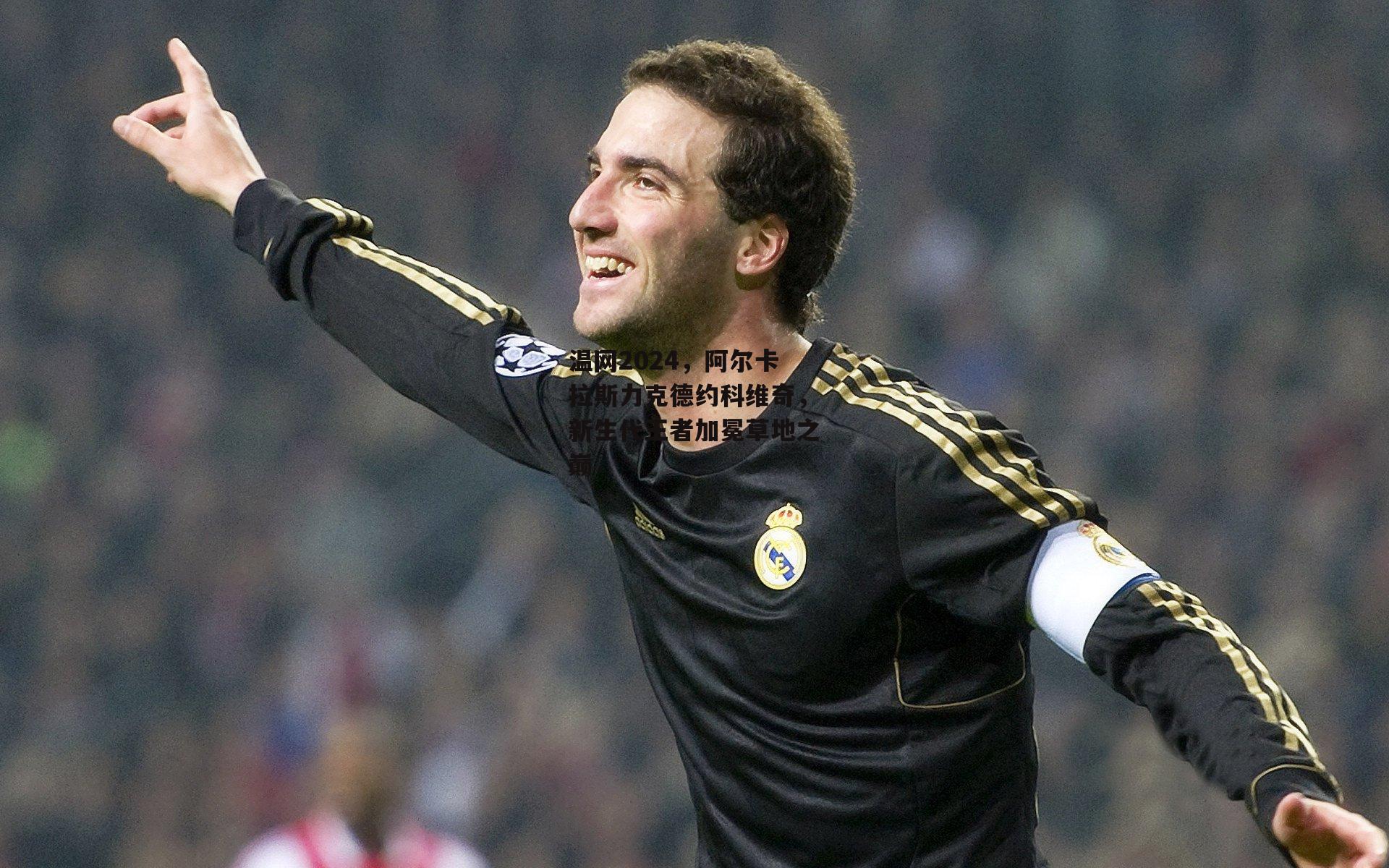 温网2024，阿尔卡拉斯力克德约科维奇，新生代王者加冕草地之巅|体育赛事直播